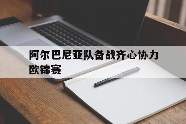 杏彩体育网页版-包含阿尔巴尼亚队备战齐心协力欧锦赛的词条