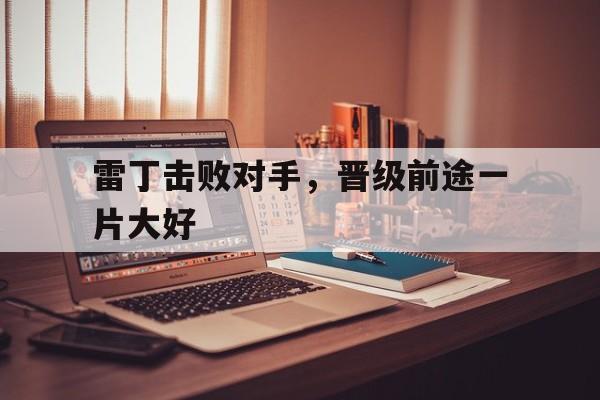 杏彩体育网页版入口-雷丁击败对手，晋级前途一片大好的简单介绍