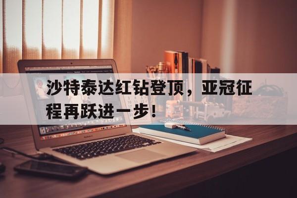 杏彩体育下载-沙特泰达红钻登顶,亚冠征程再跃进一步!的简单介绍